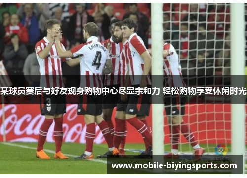 某球员赛后与好友现身购物中心尽显亲和力 轻松购物享受休闲时光