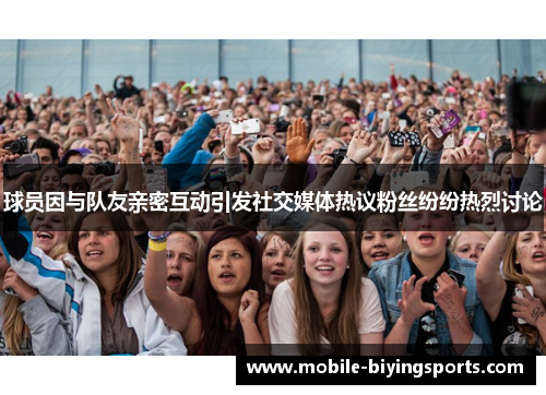 球员因与队友亲密互动引发社交媒体热议粉丝纷纷热烈讨论
