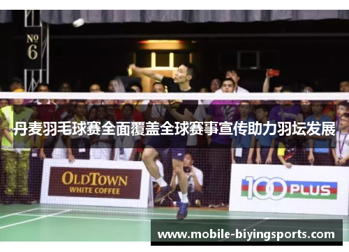 丹麦羽毛球赛全面覆盖全球赛事宣传助力羽坛发展