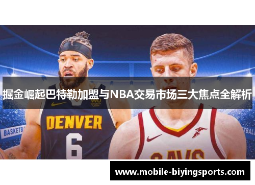 掘金崛起巴特勒加盟与NBA交易市场三大焦点全解析