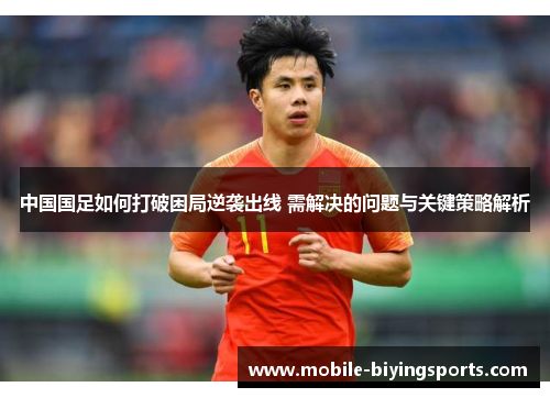 中国国足如何打破困局逆袭出线 需解决的问题与关键策略解析