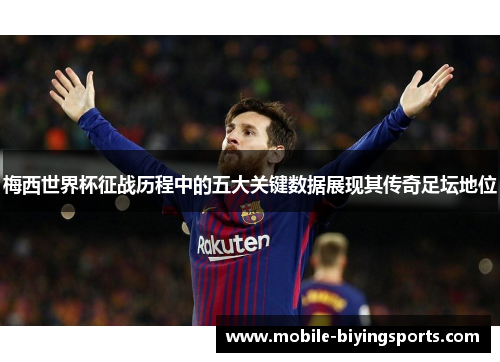 梅西世界杯征战历程中的五大关键数据展现其传奇足坛地位