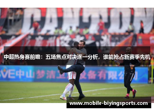 中超热身赛前瞻：五场焦点对决逐一分析，谁能抢占新赛季先机