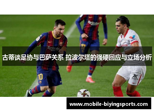 古蒂谈足协与巴萨关系 拉波尔塔的强硬回应与立场分析