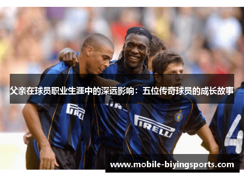 父亲在球员职业生涯中的深远影响：五位传奇球员的成长故事