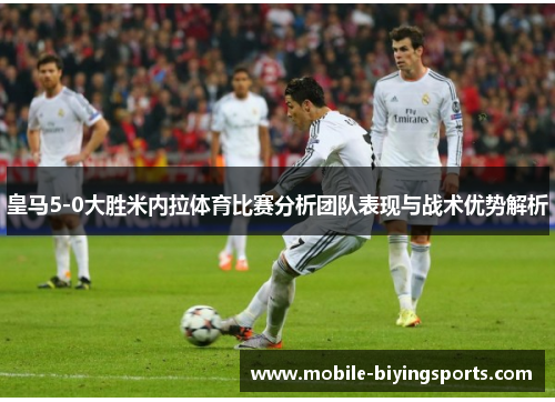 皇马5-0大胜米内拉体育比赛分析团队表现与战术优势解析