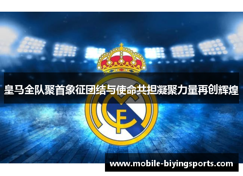 皇马全队聚首象征团结与使命共担凝聚力量再创辉煌
