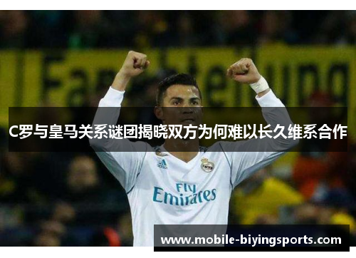 C罗与皇马关系谜团揭晓双方为何难以长久维系合作