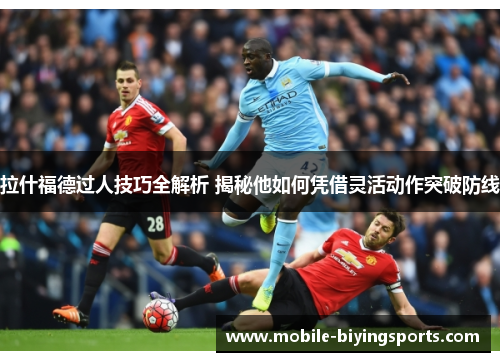 拉什福德过人技巧全解析 揭秘他如何凭借灵活动作突破防线