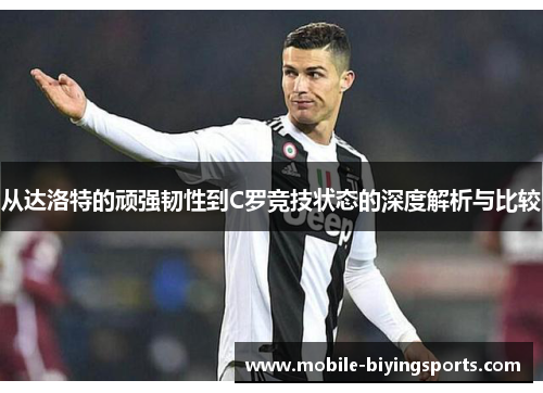 从达洛特的顽强韧性到C罗竞技状态的深度解析与比较