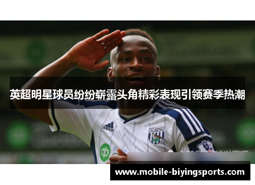 英超明星球员纷纷崭露头角精彩表现引领赛季热潮