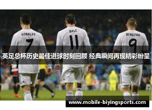 英足总杯历史最佳进球时刻回顾 经典瞬间再现精彩纷呈