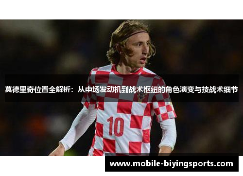 莫德里奇位置全解析：从中场发动机到战术枢纽的角色演变与技战术细节