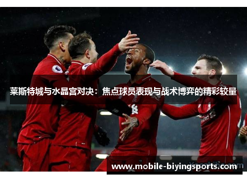 莱斯特城与水晶宫对决:焦点球员表现与战术博弈的精彩较量 莱斯特城与水晶宫对决:焦点球员表现与战术博弈的精彩较量