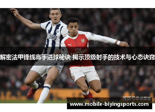 解密法甲锋线高手进球秘诀 揭示顶级射手的技术与心态诀窍