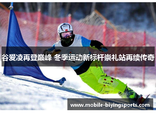 谷爱凌再登巅峰 冬季运动新标杆崇礼站再续传奇