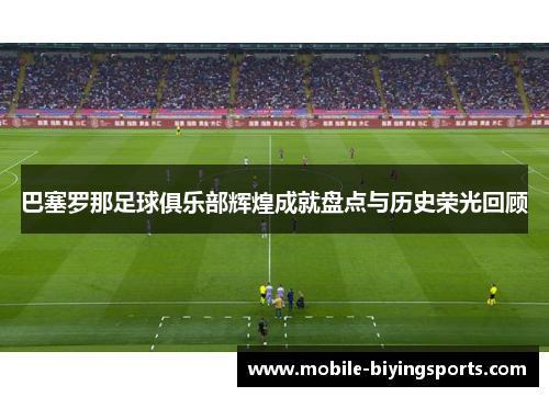 巴塞罗那足球俱乐部辉煌成就盘点与历史荣光回顾