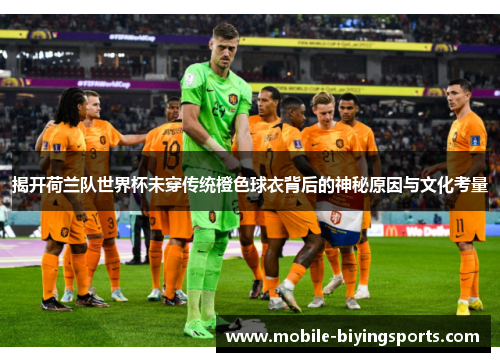 揭开荷兰队世界杯未穿传统橙色球衣背后的神秘原因与文化考量