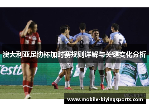 澳大利亚足协杯加时赛规则详解与关键变化分析