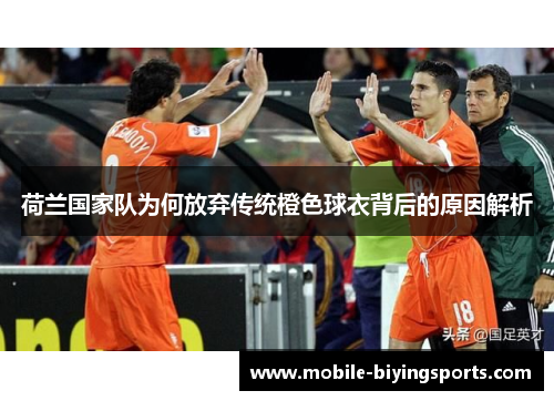 荷兰国家队为何放弃传统橙色球衣背后的原因解析