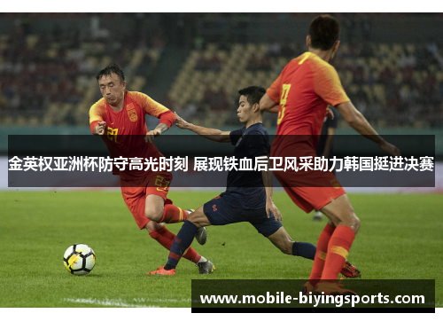 金英权亚洲杯防守高光时刻 展现铁血后卫风采助力韩国挺进决赛