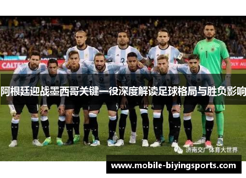 阿根廷迎战墨西哥关键一役深度解读足球格局与胜负影响