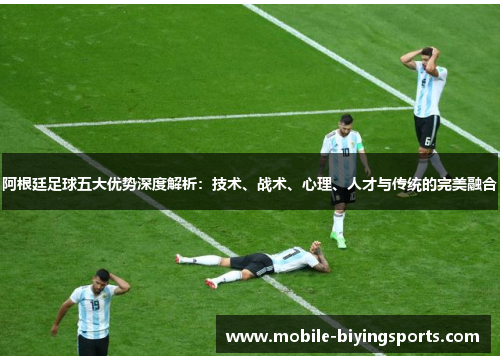 阿根廷足球五大优势深度解析：技术、战术、心理、人才与传统的完美融合