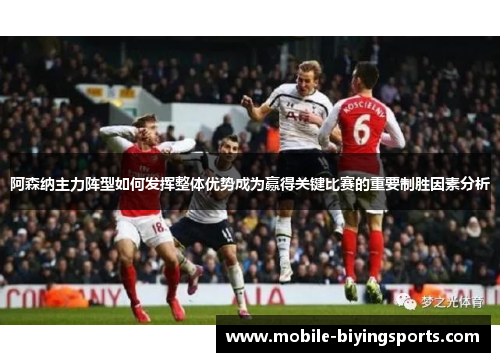 阿森纳主力阵型如何发挥整体优势成为赢得关键比赛的重要制胜因素分析