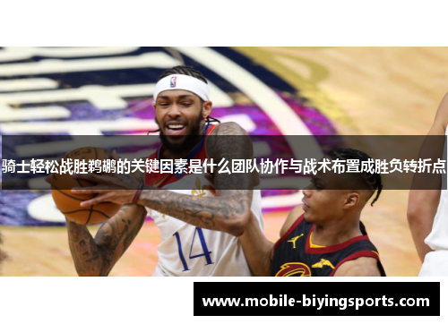 骑士轻松战胜鹈鹕的关键因素是什么团队协作与战术布置成胜负转折点