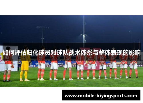 如何评估归化球员对球队战术体系与整体表现的影响
