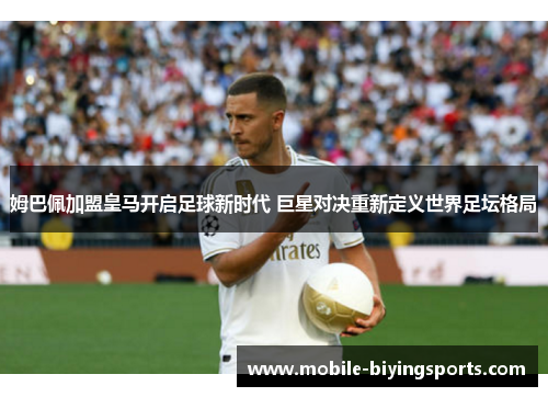 姆巴佩加盟皇马开启足球新时代 巨星对决重新定义世界足坛格局